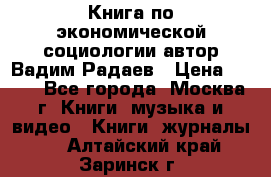 Книга по экономической социологии автор Вадим Радаев › Цена ­ 400 - Все города, Москва г. Книги, музыка и видео » Книги, журналы   . Алтайский край,Заринск г.